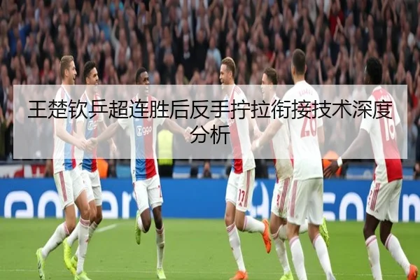 王楚钦乒超连胜后反手拧拉衔接技术深度分析