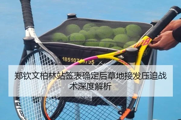 郑钦文柏林站签表确定后草地接发压迫战术深度解析
